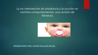 La no-intervención de ortodoncia y la succión no
nutritiva comportamientos: una revisión de
literatura
PRESENTADO POR: CHARO BALLON ROJAS
 