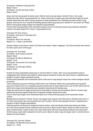 Pertanyaan: Finkelstein drug operation
Respon: Doubt
Pertanyaan: 111 Club shooting incident
Respon: Doubt
Keluar dari klub dan pergilah ke kantor polisi. Naik ke lantai atas dan hampiri detektif Harry. Harry akan
memberikan buku daftar barang pelabuhan LA. Tekan tombol aksi di bagian yang telah diberikan lingkaran merah.
Setelah memeriksa buku daftar barang, pergilah ke lokasi penembakan bus. Penembak bus akan berada di atap
gedung, seberang dari bus. Pergilah ke belakang gedung melalui gang yang ada di sebelah kiri dari posisi asli Phelps.
Naik ke atap gedung dengan tangga dan lumpuhkan sang penembak.
Periksa tubuh sang penembak untuk menemukan sebuah catatan. Periksa pula senjata yang digunakan penembak.
Lakukan interogasi dengan Felix Alvarro, sang pengemudi bus.

Interogasi 44: Felix Alvarro
Pertanyaan: Informed of Coolridge heist
Respon: Doubt
Pertanyaan: Motive for shooting
Respon: Lie -> Sniper's pocketbook
Gunakan telepon untuk mencari alamat Jack Kelso dan hampiri tempat tinggalnya. Jack Kelso kemudian akan dibawa
ke kantor polisi untuk diinterogasi.

Interogasi 45: Jack Kelso
Pertanyaan: Army surplus morphine
Respon: Doubt
Pertanyaan: Ex-Marine McGoldrick
Respon: Truth
Pertanyaan: Arms stolen from Coolridge
Respon: Truth
Pertanyaan: SS Coolridge robbery
Respon: Doubt
Pergilah ke lokasi penembakan selanjutnya di restauran Robert's Diner. Ikuti terus sang penembak yang lari
menggunakan mobil. Mereka akan masuk ke dalam gang dan menabrak setelah aksi kejar-kejaran. Lumpuhkan para
penjahat tersebut dengan menembak mereka.
Periksa mayat penembak untuk menemukan daftar nama marinir yang menjadi target dan catatan mengenai sebuah
pertemuan.
Lokasi selanjutnya yang perlu didatangi adalah kantor pos Hollywood. Phelps harus melumpuhkan para penjahat
yang ada di dalam kantor pos. Lumpuhkan penjahat yang berada di bagian depan kantor pos terlebih dahulu dan lalu
dekati pintu masuk untuk melumpuhkan para penjahat yang berada di belakang meja.
Phelps lalu akan berada di depan seorang marinir yang sekarat setelah usai pertempuran. Marinir tersebut akan
memberikan petunjuk kepada Phelps dan di tangannya terdapat sebuah kartu nama.
Pergi ke seberang ruangan untuk menemukan mayat lain. Periksa kantung bajunya untuk menemukan sebuah
catatan.
Mengarahlah ke Grauman's Chinese Theater dan adegan kejar-kejaran mobil akan muncul. Posisikan mobil polisi di
kiri mobil yang dikejar agar bisa menembak ban mobil tersebut. Ketika mobil penjahat berhenti, lumpuhkan para
penjahat tersebut dengan menembaknya.
Sekarang saatnya untuk pergi ke tempat pertemuan rahasia. Anak buah Mickey Cohen akan datang dan Phelps
serta Roy harus melawan mereka. Kalahkan musuh yang ada di depan terlebih dahulu. Musuh lain akan muncul dari
gang di sebelah kanan. Jangan terburu-buru maju karena akan ada mobil yang datang membawa dua orang musuh.
Setelah semua musuh kalah, kembalilah ke kantor polisi. Masuk ke dalam ruang interogasi nomor 2 untuk berbicara
dengan Courtney Sheldon.

Interogasi 46: Courtney Sheldon
Pertanyaan: 6th Marines being targeted
Respon: Lie -> Note

 