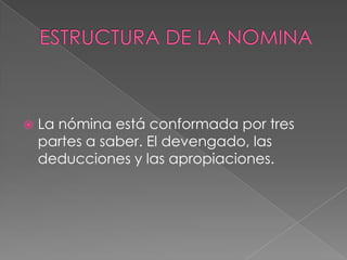 ESTRUCTURA DE LA NOMINALa nómina está conformada por tres partes a saber. El devengado, las deducciones y las apropiaciones.