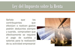 Señala que los
contribuyentes que
efectúen o realicen gastos
podrán deducirlos siempre
y cuando, comprueben que
efectivamente se requiere
el pago de sueldos y
salarios para la realización
de su actividad empresarial
 