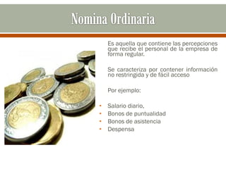 Es aquella que contiene las percepciones
que recibe el personal de la empresa de
forma regular.
Se caracteriza por contener información
no restringida y de fácil acceso
Por ejemplo:
• Salario diario,
• Bonos de puntualidad
• Bonos de asistencia
• Despensa
 