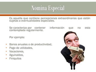 Es aquella que contiene percepciones extraordinarias que están
sujetas a eventualidades especiales.
Se caracteriza por contener información que no esta
contemplada regularmente.
Por ejemplo:
• Bonos anuales o de productividad,
• Pago de utilidades,
• Vacaciones,
• Aguinaldos,
• Finiquitos
 