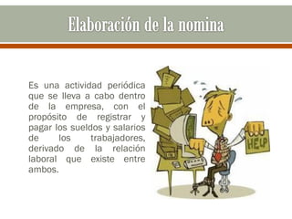 Es una actividad periódica
que se lleva a cabo dentro
de la empresa, con el
propósito de registrar y
pagar los sueldos y salarios
de los trabajadores,
derivado de la relación
laboral que existe entre
ambos.
 