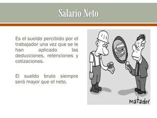 Es el sueldo percibido por el
trabajador una vez que se le
han aplicado las
deducciones, retenciones y
cotizaciones.
El sueldo bruto siempre
será mayor que el neto.
 
