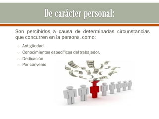 Son percibidos a causa de determinadas circunstancias
que concurren en la persona, como:
o Antigüedad.
o Conocimientos específicos del trabajador.
o Dedicación
o Por convenio
 