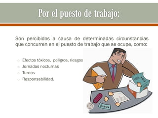 Son percibidos a causa de determinadas circunstancias
que concurren en el puesto de trabajo que se ocupe, como:
o Efectos tóxicos, peligros, riesgos, etc.
o Jornadas nocturnas
o Turnos
o Responsabilidad.
 