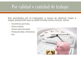 Son percibidos por el trabajador a causa de efectuar mejor o
mayor producción que la determinada como normal, como:
o Incentivos (primas).
o Horas extras.
o Horas estructurales.
o Productividad, eficiencia
o Etc.
 