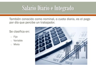 También conocido como nominal, o cuota diaria, es el pago
por día que percibe un trabajador.
Se clasifica en:
o Fijo
o Variable
o Mixto
 