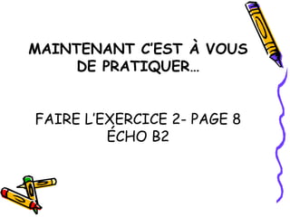MAINTENANT C’EST À VOUS
     DE PRATIQUER…


FAIRE L’EXERCICE 2- PAGE 8
         ÉCHO B2
 