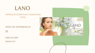 LANO
EMPRESA DE COSMETICOS Y CUIDADO PARA
LA PIEL
AÑOS DE EXPERIENCIA
10
UBICACIÓN
KANSAS CITY
 