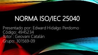NORMA ISO/IEC 25040
Presentado por: Edward Hidalgo Perdomo
Código: 4945234
Tutor : Geovani Catalán
Grupo: 301569-09
 