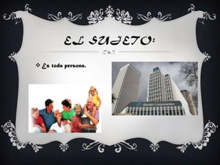 EL SUJETO:
 Es toda persona.
 
