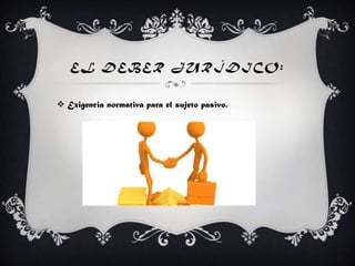 EL DEBER JURÍDICO:
 Exigencia normativa para el sujeto pasivo.
 