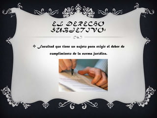 EL DERECHO
SUBJETIVO:
 Facultad que tiene un sujeto para exigir el deber de
cumplimiento de la norma jurídica.
 