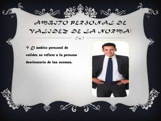 Á MB ITO PERSONAL DE
VA LIDEZ DE LA NORMA :
 El ámbito personal de
validez se refiere a la persona
destinataria de las normas.
 