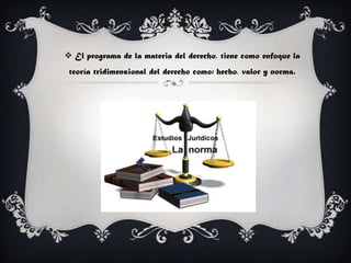  El programa de la materia del derecho, tiene como enfoque la
teoría tridimensional del derecho como: hecho, valor y norma.
 