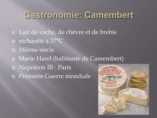  Lait de vache, de chèvre et de brebis
 réchauffé à 37°C
 18ième siècle
 Marie Harel (habitante de Camembert)
 Napoléon III : Paris
 Première Guerre mondiale
 