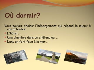 Où dormir?
Vous pouvez choisir l'hébergement qui répond le mieux à
  vos attentes:
 L'hôtel….
 Une chambre dans un château ou ….
 Dans un fort face à la mer….
 