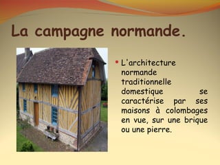 La campagne normande.
             L'architecture
             normande
             traditionnelle
             domestique          se
             caractérise par ses
             maisons à colombages
             en vue, sur une brique
             ou une pierre.
 