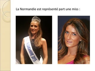 La Normandie est représenté part une miss :
 