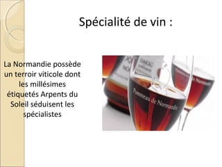 Spécialité de vin :
La Normandie possède
un terroir viticole dont
les millésimes
étiquetés Arpents du
Soleil séduisent les
spécialistes
 