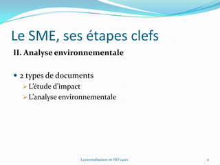 Le SMEQu’est ce qu’un système de management environnementale ? « Un système de management de l'environnement fournit un cadre de référence permettant de gérer les responsabilités environnementales. Les stratégies mises en œuvre gagnent ainsi en efficacité et s'intègrent plus harmonieusement dans l'ensemble des activités de l'entreprise. »7La normalisation en ISO 14001