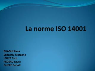 La norme ISO 14001 BIJAOUI Ilana LEBLANC Morgane LOPEZ Cyril PEDEAU Laura QUERE Benoît 