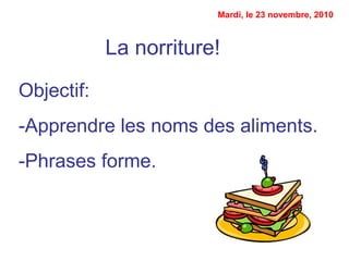 La norriture!
Objectif:
-Apprendre les noms des aliments.
-Phrases forme.
Mardi, le 23 novembre, 2010
 