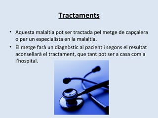 Tractaments Aquesta malaltia pot ser tractada pel metge de capçalera o per un especialista en la malaltia. El metge farà un diagnòstic al pacient i segons el resultat aconsellarà el tractament, que tant pot ser a casa com a l’hospital. 