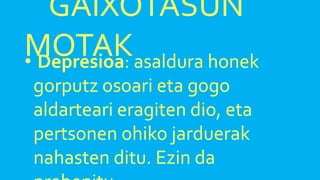 GAIXOTASUN
MOTAK• Depresioa: asaldura honek
gorputz osoari eta gogo
aldarteari eragiten dio, eta
pertsonen ohiko jarduerak
nahasten ditu. Ezin da
 