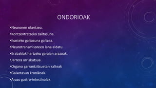 ONDORIOAK
•Neuronen okertzea.
•Kontzentratzeko zailtasuna.
•Ikasteko gaitasuna galtzea.
•Neurotransmisoreen lana aldatu.
•Erabakiak hartzeko garaian arazoak.
•Jarrera arriskutsua.
•Organo garrantzitsuetan kalteak
•Gaixotasun kronikoak.
•Arazo gastro-intestinalak
 