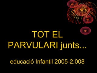 TOT EL
PARVULARI junts......
educació Infantil 2005-2.008
 