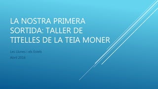 LA NOSTRA PRIMERA
SORTIDA: TALLER DE
TITELLES DE LA TEIA MONER
Les Llunes i els Estels
Abril 2016
 