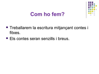 Com ho fem?
 Treballarem

la escritura mitjançant contes i

fitxes.
 Els contes seran senzills i breus.

 