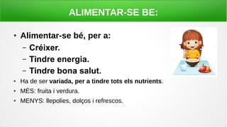 ALIMENTAR-SE BE:
● Alimentar-se bé, per a:
– Créixer.
– Tindre energia.
– Tindre bona salut.
● Ha de ser variada, per a tindre tots els nutrients.
● MÉS: fruita i verdura.
● MENYS: llepolies, dolços i refrescos.
 