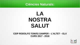 Ciències Naturals:
LA
NOSTRA
SALUT
CEIP RODOLFO TOMÀS SAMPER – L’ALTET – ELX
CURS 2017 - 2018
 
