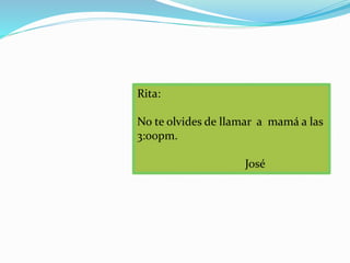 Rita: 
No te olvides de llamar a mamá a las 
3:00pm. 
José 
 