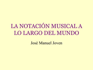 LA NOTACIÓN MUSICAL A
 LO LARGO DEL MUNDO
     José Manuel Joven
 