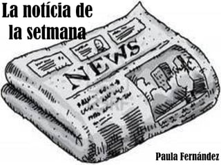 La notícia de
 la setmana




                Paula Fernández
 