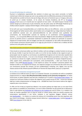 Un marché plétorique & confusant
Pourtant la multiplication exponentielle des solutions et acteurs que nous avions annoncée, ne facilite
vraiment pas la tâche des marques qui sont un peu perdues entre les différentes promesses et fonctionnalités.
Telle plateforme surveille les forums mais pas les blogs, telle autre ne fonctionne que sur 3 langues, telle autre
ne prend pas en compte Facebook… et les acteurs de l’analyse d’audience, des RP ou les instituts
d’études arrivent aussi sur le marché avec leur approche et leurs outils. « On attend toujours l’arrivée d’une
solution Google qui se fait de plus en plus imminente, avec des pistes autour de l’API Google Prediction qui va
d’ailleurs devenir payante » explique Clément Brygier, chef de projet e-reputation chez Vanksen..

Et les tarifs sont aussi incompréhensibles car la réalité des offres est très différente : entre une simple API
d’interrogation de Twitter (autant utiliser search.twitter.com ou Google Alert qui intègre désormais Twitter) et
une plateforme avancée avec une polarisation/détection du web sentiment assez qualitative des
conversations, des fonctionnalités avancées de reporting et de coordination comme VanksenWatch,
Sysomos,…, il y a une grande différence de niveau de prestation. Malgré les dires des éditeurs de plateformes,
aucune ne parvient encore à automatiser totalement la polarité des citations (en particulier en plusieurs
langues) et le travail humain, donc les budgets sont bien plus conséquents sur des veilles internationales que
ce que certains annonceurs peuvent penser (il ne s’agit pas juste d’ouvrir un robinet avec un tableau de bord
comme on le croît parfois avec le web).

http://www.youtube.com/watch?v=InrOvEE2v38&feature=player_embedded

Il faut ensuite ne surtout pas oublier que même le meilleur outil sans pilotage ou analyse humaine ne sera que
de très peu d’utilité. A quoi bon faire de la veille si on ne fait rien des résultats et des rapports (à part un
presse-papier avec les rapports sur son bureau). Les plateformes et agences ont une vraie valeur ajoutée dans
l’étude des résultats remontés… Il ne sert à rien d’envoyer 22.000 citations journalières à une marque. Il faut
au contraire en extraire les insights, tendances et avis les plus intéressants en fonction d’objectif business :
veille, support client, amélioration de la perception, vente promotionnelle,… « 2011 sera l’année du data
analyst » nous prédit Marshall Sponder, un des experts du secteur. Par exemple 7 personnes pilotent chez
Vanksen la veille sur une vingtaine de marques. Leur expertise conjugue une connaissance des outils mais aussi
une connaissance poussée des marques, de leurs problématiques marketing, com, légales, ainsi que des
réseaux sociaux et des influents (souvent différents en fonction de chaque thème, pays) qui s’y expriment.

De la veille au community management proactif
La tendance est en effet de moins en moins à se contenter d’écouter. Les prestations de veille se complètent
progressivement en intégrant des offres/fonctionnalités réactives ou de community management. Un métier
encore jeune, en pleine explosion mais bien plus compliqué qu’il n’y paraît, et pas toujours bien compris. Les
marques qui continuent d’ailleurs d’utiliser des stagiaires vont le payer de plus en cher… comme par exemple
Kiabi qui a perdu temporairement sa Fanpage et ses …130.000 fans faute d’une bonne maîtrise des règles à
respecter pour un jeu concours…

En effet une fois le bad ou le good buzz détecté, il est souvent judicieux de réagir (avec un vrai savoir faire)
pour atténuer ou amplifier les conversations. Si on est à même d’identifier les plus grands fans et détracteurs
(avec le sujet épineux de l’évaluation de l’influence ou de l’audience de ceux-ci) online, il y a matière à les
traiter de manière spécifique tout au long de l’année en initiant parfois même de manière proactive des
conversations (participation à une forum, invitation à une opération bloggers influents comme
avec BuzzParadise),…. La création ou curation de contenus et le storytelling seront aussi des expertises clefs
pour nourrir ces échanges… Certaines marques lancent même leur « social media room » comme Gatorade ou
H&M (merci Greg pour le lien slide 31).




                                                       14/2
 