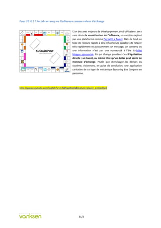 Pour 20112 ? Social currency ou l’influence comme valeur d’échange


                                         L’un des axes majeurs de développement côté utilisateur, sera
                                         sans doute la monétisation de l’influence, un modèle exploré
                                         par une plateforme comme Pay with a Tweet. Dans le fond, ce
                                         type de recours rapide à des influenceurs capables de relayer
                                         très rapidement et puissamment un message, un contenu ou
                                         une information n’est pas une nouveauté à l’ère du billet
                                         blogger sponsorisé. Ce qui change pourtant c’est l’égalisation
                                         directe : un tweet, au même titre qu’un dollar peut servir de
                                         monnaie d’échange. Plutôt que d’envisager, les dérives du
                                         système, visionnons, en guise de conclusion, une application
                                         caritative de ce type de mécanique featuring Eva Longoria en
                                         personne.




http://www.youtube.com/watch?v=m7Wfwy8tpjQ&feature=player_embedded




                                              31/2
 