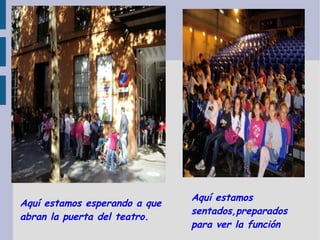 Aquí estamos esperando a que abran la puerta del teatro.  Aquí estamos sentados,preparados para ver la función 