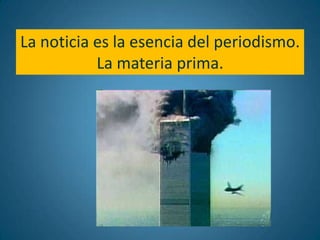 La noticia es la esencia del periodismo.
           La materia prima.
 