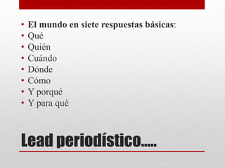 Lead periodístico…..
• El mundo en siete respuestas básicas:
• Qué
• Quién
• Cuándo
• Dónde
• Cómo
• Y porqué
• Y para qué