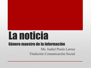 La noticia
Género maestro de la información
Ma. Isabel Punín Larrea
Titulación Comunicación Social
 