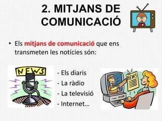 2. MITJANS DE
COMUNICACIÓ
• Els mitjans de comunicació que ens
transmeten les notícies són:
- Els diaris
- La ràdio
- La televisió
- Internet…
 