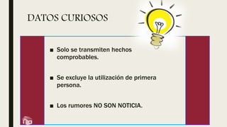 DATOS CURIOSOS
■ Solo se transmiten hechos
comprobables.
■ Se excluye la utilización de primera
persona.
■ Los rumores NO SON NOTICIA.
 