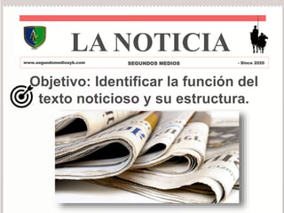 Objetivo: Identificar la función del
texto noticioso y su estructura.
LA NOTICIA
www.segundomedioayb.com SEGUNDOS MEDIOS - Since 2020
 