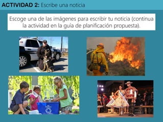ACTIVIDAD 2: Escribe una noticia 
Escoge una de las imágenes para escribir tu noticia (continua la actividad en la guía de planificación propuesta).  