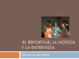 EL REPORTAJE, LA NOTICIA Y LA ENTREVISTA Géneros del periodismo 